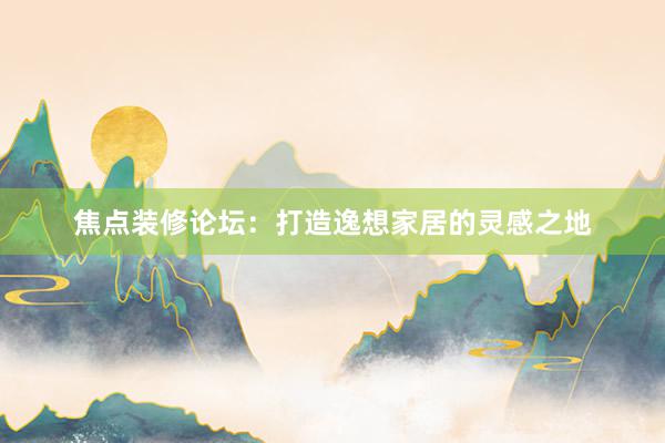 焦点装修论坛：打造逸想家居的灵感之地