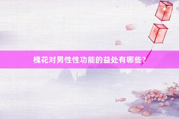 槐花对男性性功能的益处有哪些？