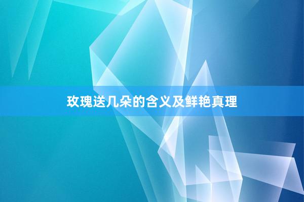 玫瑰送几朵的含义及鲜艳真理