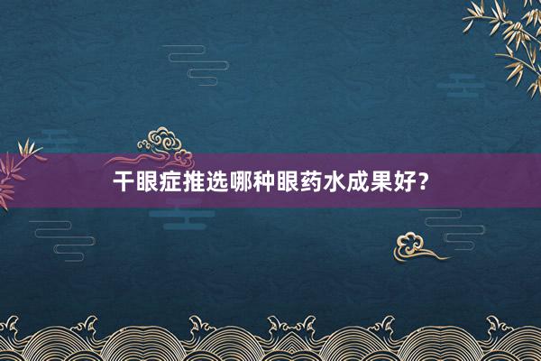 干眼症推选哪种眼药水成果好?