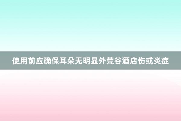 使用前应确保耳朵无明显外荒谷酒店伤或炎症