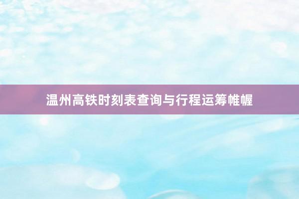 温州高铁时刻表查询与行程运筹帷幄