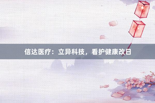 信达医疗：立异科技，看护健康改日